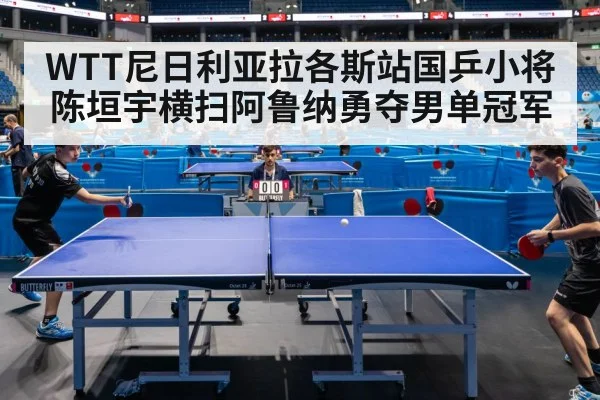WTT尼日利亚拉各斯站国乒小将陈垣宇横扫阿鲁纳勇夺男单冠军